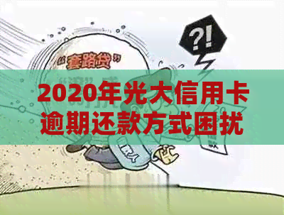 2020年光大信用卡逾期还款方式困扰，如何解决？