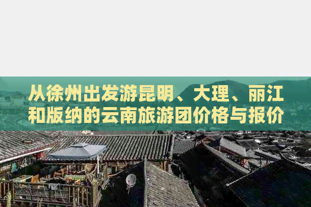 从徐州出发游昆明、大理、丽江和版纳的云南旅游团价格与报价大全