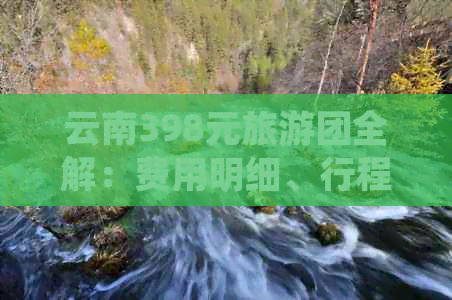 云南398元旅游团全解：费用明细、行程安排、住宿餐饮一应俱全！