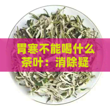 胃寒不能喝什么茶叶：消除疑问，找到适合的茶饮