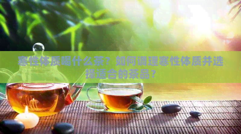 寒性体质喝什么茶？如何调理寒性体质并选择适合的茶品？