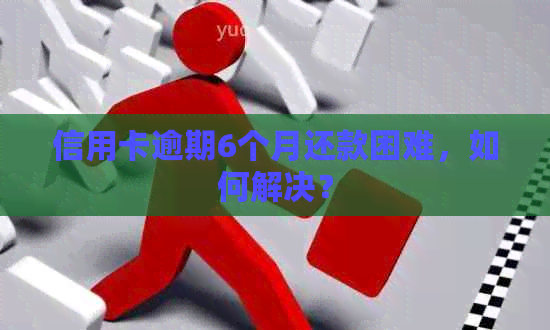 信用卡逾期6个月还款困难，如何解决？