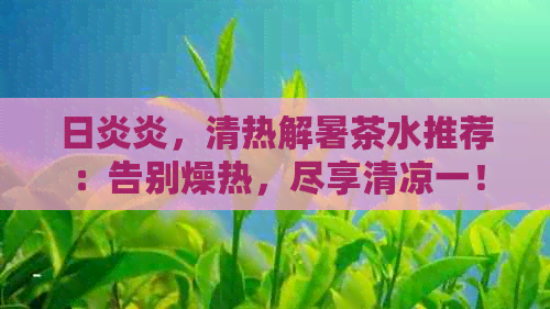 日炎炎，清热解暑茶水推荐：告别燥热，尽享清凉一！