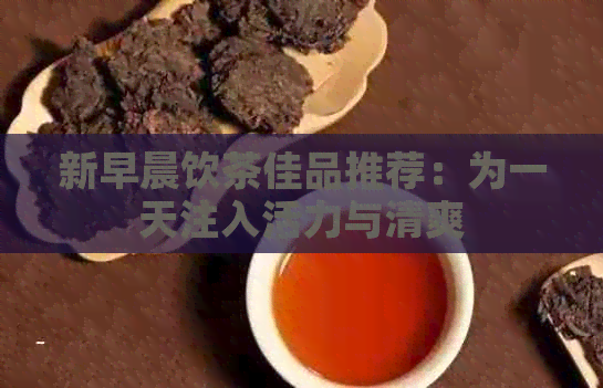 新早晨饮茶佳品推荐：为一天注入活力与清爽