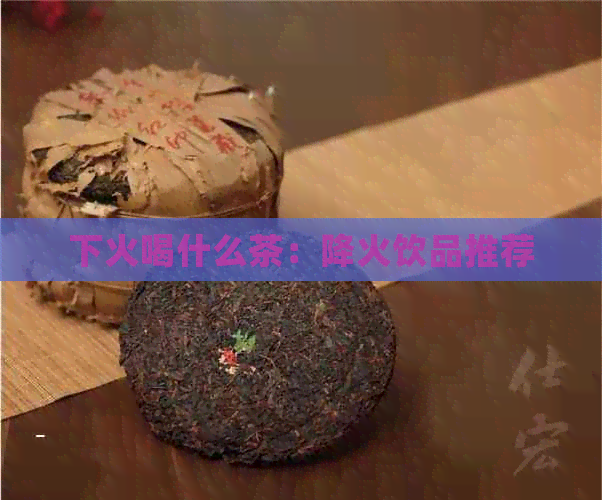 下火喝什么茶：降火饮品推荐