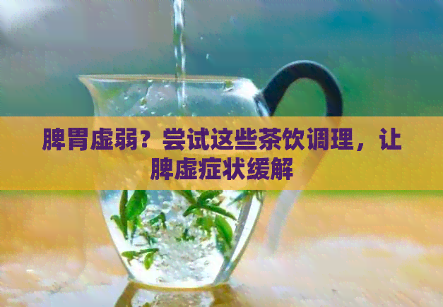 脾胃虚弱？尝试这些茶饮调理，让脾虚症状缓解