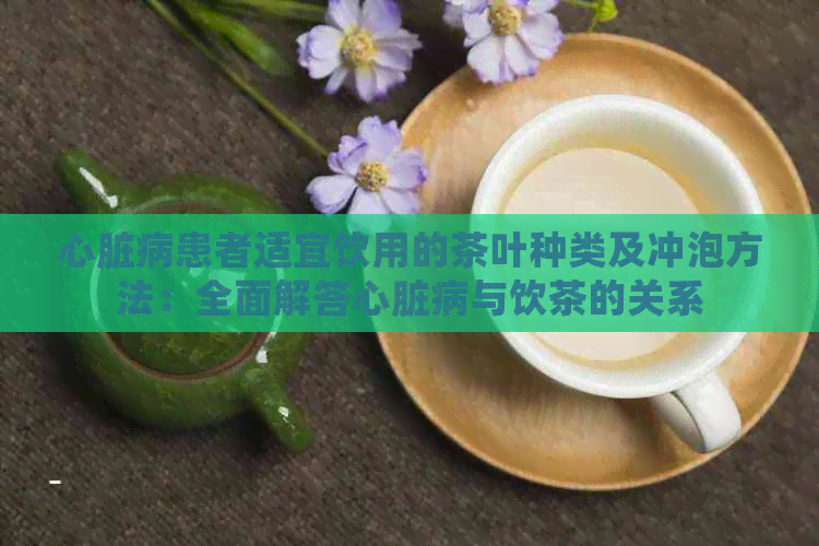 心脏病患者适宜饮用的茶叶种类及冲泡方法：全面解答心脏病与饮茶的关系