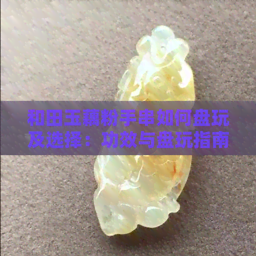 和田玉藕粉手串如何盘玩及选择：功效与盘玩指南