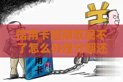 信用卡逾期取现不了怎么办理分期还款手续