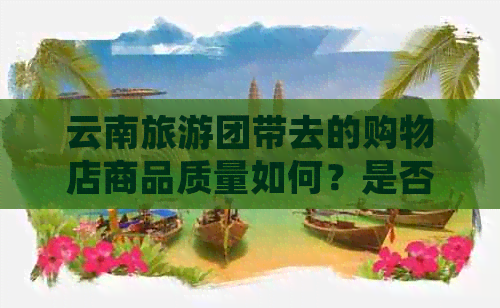 云南旅游团带去的购物店商品质量如何？是否真实存在？购买时应注意什么？