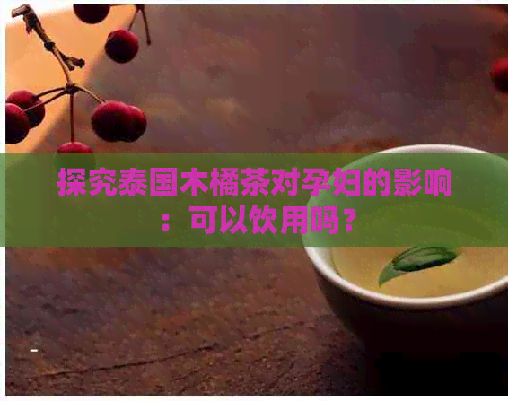 探究泰国木橘茶对孕妇的影响：可以饮用吗？