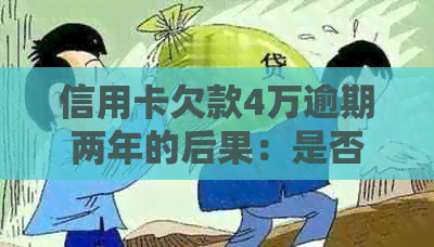 信用卡欠款4万逾期两年的后果：是否会导致坐牢？如何解决信用问题？