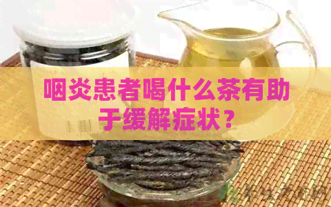 咽炎患者喝什么茶有助于缓解症状？