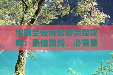 绵阳至云南旅游完整攻略：更佳路线、必备景点、交通方式及住宿推荐