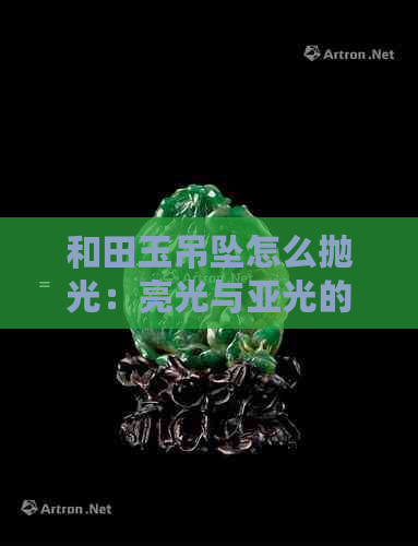 和田玉吊坠怎么抛光：亮光与亚光的效果及原因