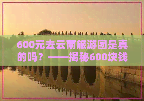 600元去云南旅游团是真的吗？——揭秘600块钱云南旅游真相