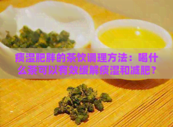 痰湿肥胖的茶饮调理方法：喝什么茶可以有效缓解痰湿和减肥？