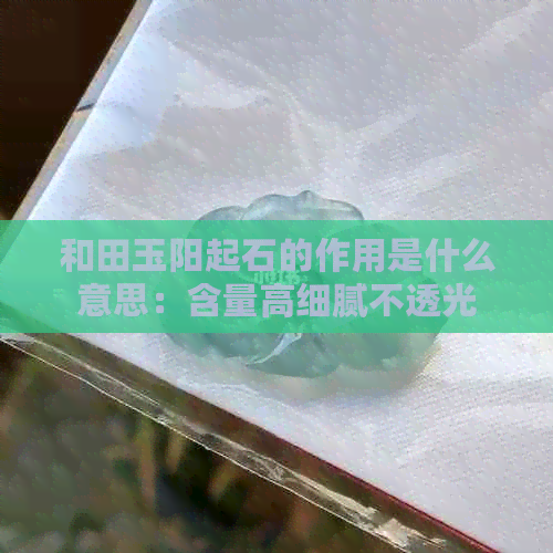 和田玉阳起石的作用是什么意思：含量高细腻不透光