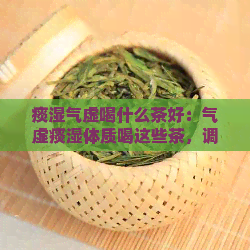 痰湿气虚喝什么茶好：气虚痰湿体质喝这些茶，调理效果佳！