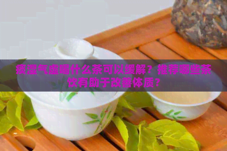 痰湿气虚喝什么茶可以缓解？推荐哪些茶饮有助于改善体质？