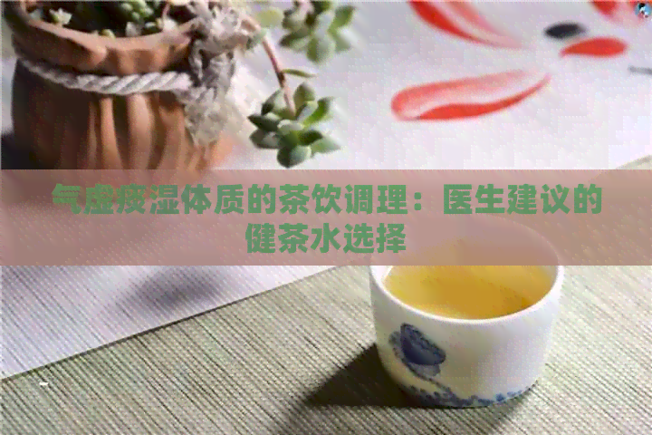 气虚痰湿体质的茶饮调理：医生建议的健茶水选择