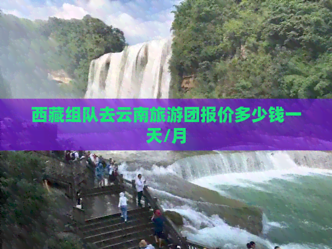      组队去云南旅游团报价多少钱一天/月