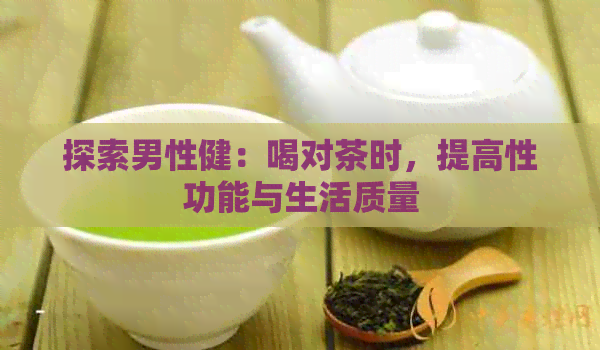 探索男性健：喝对茶时，提高性功能与生活质量