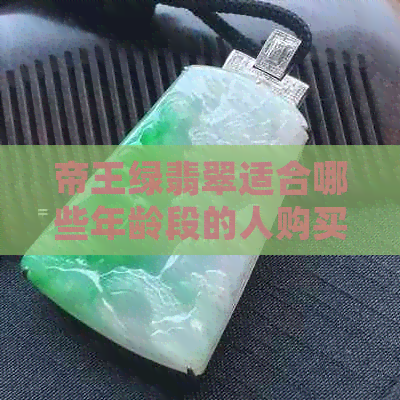 帝王绿翡翠适合哪些年龄段的人购买？如何选择和佩戴翡翠手镯？