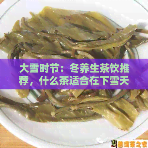 大雪时节：冬养生茶饮推荐，什么茶适合在下雪天喝？