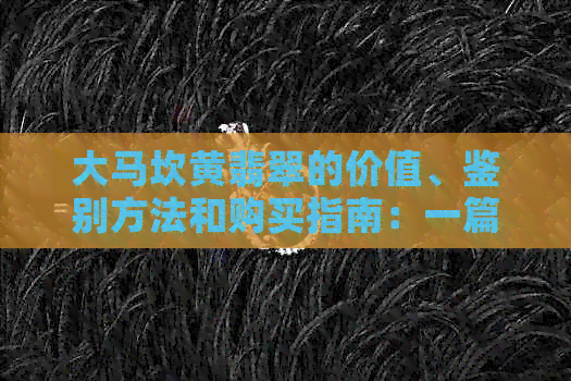 大马坎黄翡翠的价值、鉴别方法和购买指南：一篇全面解析翡翠收藏的必备知识