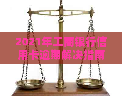 2021年工商银行信用卡逾期解决指南：了解影响、政策及还款怎么办