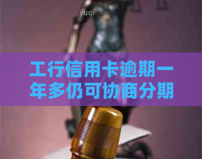 工行信用卡逾期一年多仍可协商分期还款，解决财务困难