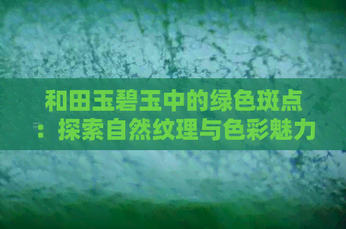 和田玉碧玉中的绿色斑点：探索自然纹理与色彩魅力