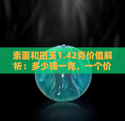 素面和田玉1.42克价值解析：多少钱一克，一个价，一斤价