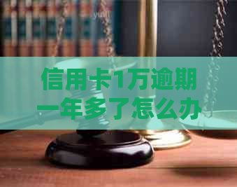 信用卡1万逾期一年多了怎么办？还能用吗？