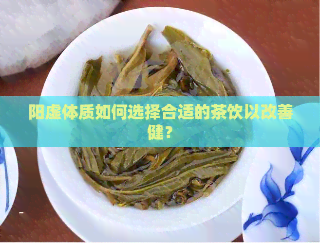 阳虚体质如何选择合适的茶饮以改善健？