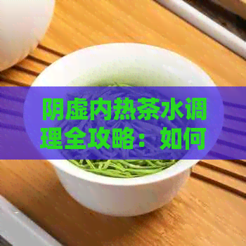 阴虚内热茶水调理全攻略：如何选择最适合的茶品改善症状与调和体质