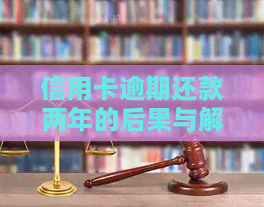 信用卡逾期还款两年的后果与解决方法，了解详情避免进一步信用损失