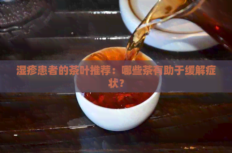 湿疹患者的茶叶推荐：哪些茶有助于缓解症状？