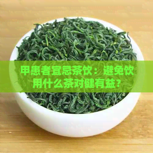 甲患者宜忌茶饮：避免饮用什么茶对健有益？