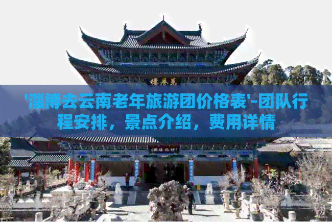 '淄博去云南老年旅游团价格表'-团队行程安排，景点介绍，费用详情