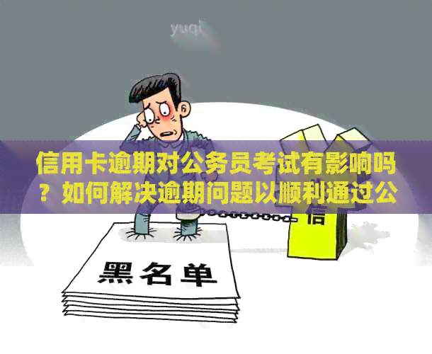 信用卡逾期对公务员考试有影响吗？如何解决逾期问题以顺利通过公务员考试？