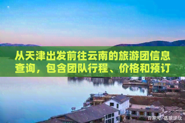 从天津出发前往云南的旅游团信息查询，包含团队行程、价格和预订方式