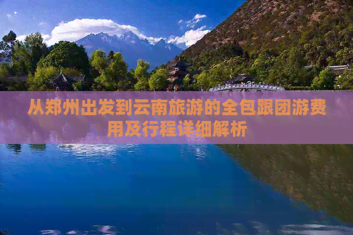 从郑州出发到云南旅游的全包跟团游费用及行程详细解析