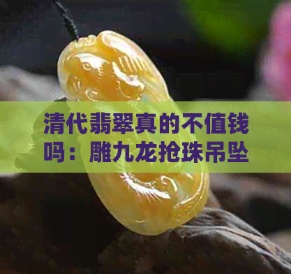 清代翡翠真的不值钱吗：雕九龙抢珠吊坠的价值与市场分析