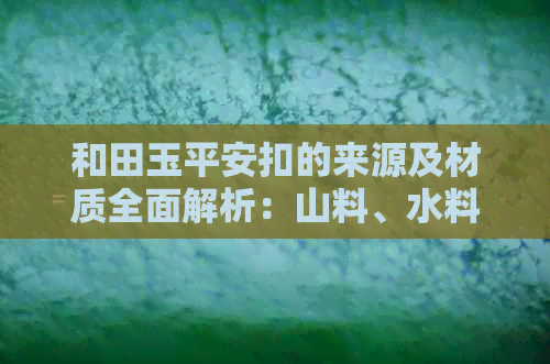 和田玉平安扣的来源及材质全面解析：山料、水料与和田玉的关系