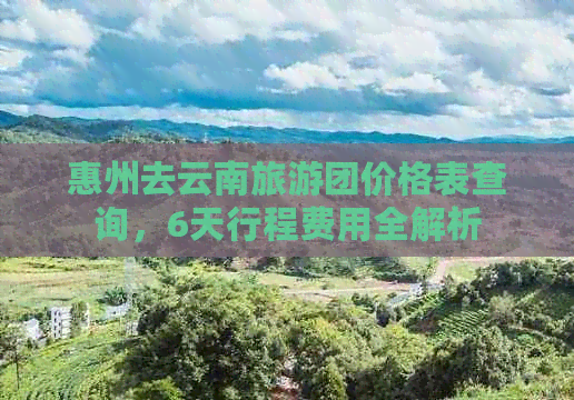 惠州去云南旅游团价格表查询，6天行程费用全解析