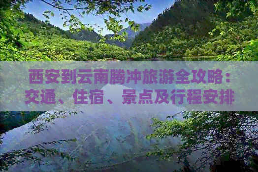 西安到云南腾冲旅游全攻略：交通、住宿、景点及行程安排一应俱全！