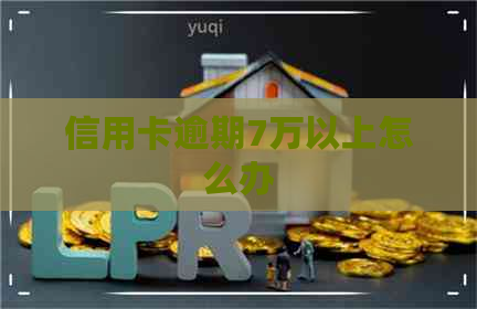 信用卡逾期7万以上怎么办