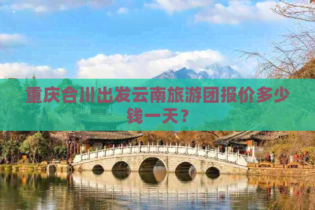 重庆合川出发云南旅游团报价多少钱一天？